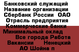 Банковский служащий › Название организации ­ Сбербанк России, ОАО › Отрасль предприятия ­ Коммерческие банки › Минимальный оклад ­ 14 000 - Все города Работа » Вакансии   . Ненецкий АО,Шойна п.